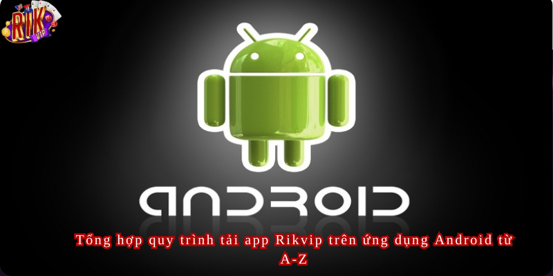 Tổng hợp quy trình tải app Rikvip trên ứng dụng Android từ A-Z